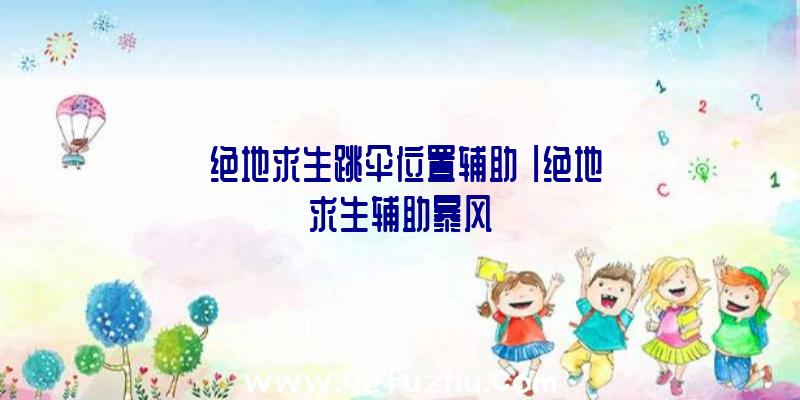 「绝地求生跳伞位置辅助」|绝地求生辅助暴风